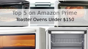 The Best Toaster Ovens Under $150 – Top 5 on Amazon Prime